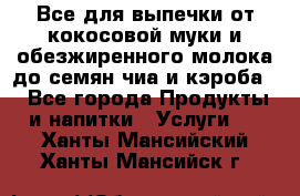 Все для выпечки от кокосовой муки и обезжиренного молока до семян чиа и кэроба. - Все города Продукты и напитки » Услуги   . Ханты-Мансийский,Ханты-Мансийск г.